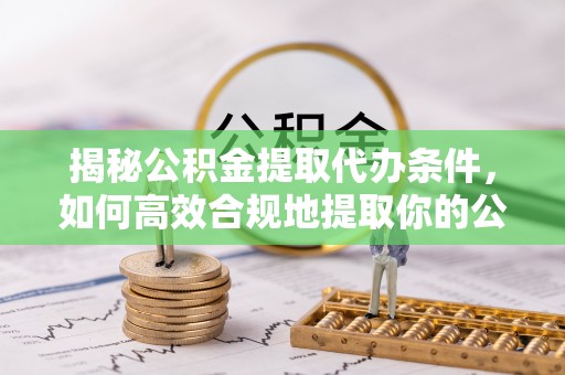 洛扎揭秘公积金提取代办条件，如何高效合规地提取你的公积金