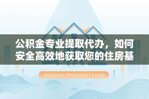 洛扎公积金专业提取代办，如何安全高效地获取您的住房基金