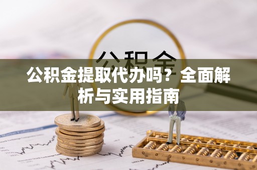 洛扎公积金提取代办吗？全面解析与实用指南