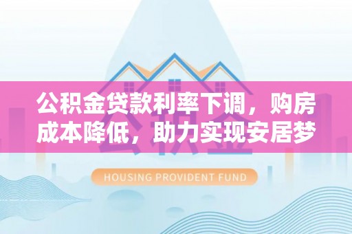 洛扎公积金贷款利率下调，购房成本降低，助力实现安居梦
