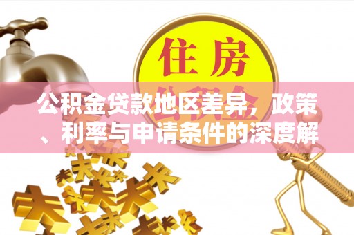洛扎公积金贷款地区差异，政策、利率与申请条件的深度解析