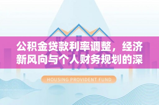 洛扎公积金贷款利率调整，经济新风向与个人财务规划的深远影响