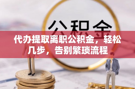 洛扎代办提取离职公积金，轻松几步，告别繁琐流程