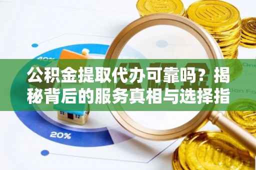洛扎公积金提取代办可靠吗？揭秘背后的服务真相与选择指南