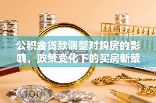 洛扎公积金贷款调整对购房的影响，政策变化下的买房新策略