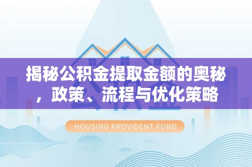 洛扎揭秘公积金提取金额的奥秘，政策、流程与优化策略