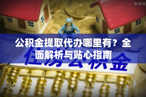 洛扎公积金提取代办哪里有？全面解析与贴心指南