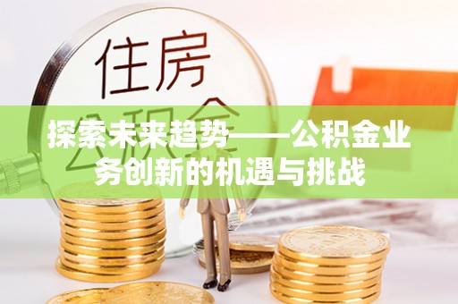 洛扎探索未来趋势——公积金业务创新的机遇与挑战