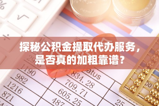 洛扎探秘公积金提取代办服务，是否真的加粗靠谱？