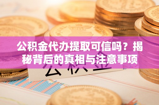 洛扎公积金代办提取可信吗？揭秘背后的真相与注意事项