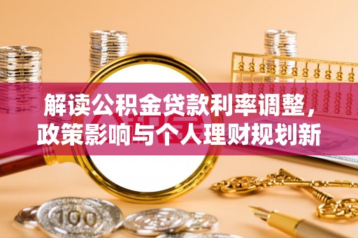 洛扎解读公积金贷款利率调整，政策影响与个人理财规划新思路