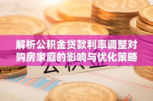 洛扎解析公积金贷款利率调整对购房家庭的影响与优化策略