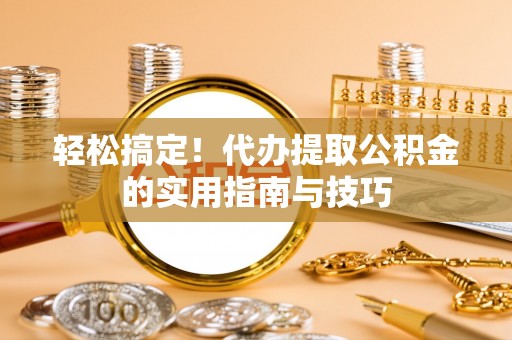 洛扎轻松搞定！代办提取公积金的实用指南与技巧