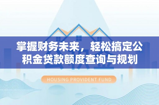 洛扎掌握财务未来，轻松搞定公积金贷款额度查询与规划