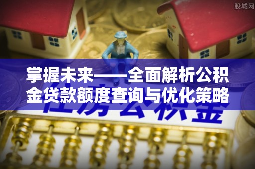 洛扎掌握未来——全面解析公积金贷款额度查询与优化策略