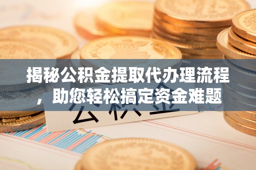 洛扎揭秘公积金提取代办理流程，助您轻松搞定资金难题