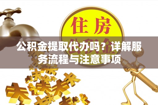 洛扎公积金提取代办吗？详解服务流程与注意事项