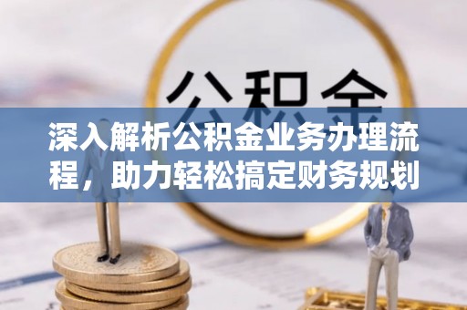 洛扎深入解析公积金业务办理流程，助力轻松搞定财务规划