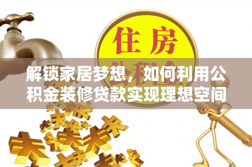 洛扎解锁家居梦想，如何利用公积金装修贷款实现理想空间