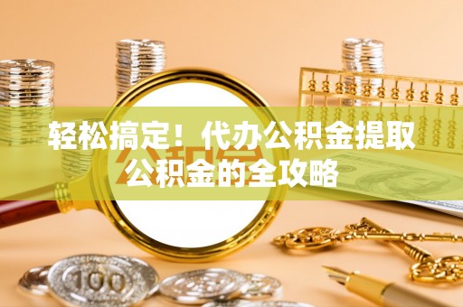 洛扎轻松搞定！代办公积金提取公积金的全攻略