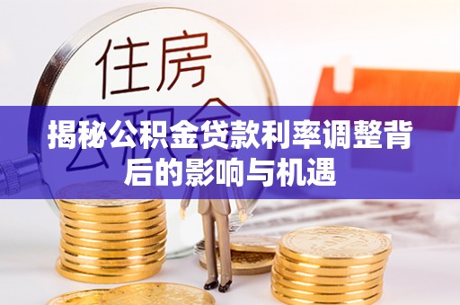 洛扎揭秘公积金贷款利率调整背后的影响与机遇