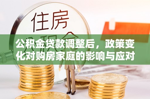 洛扎公积金贷款调整后，政策变化对购房家庭的影响与应对策略
