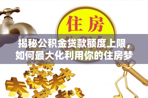 洛扎揭秘公积金贷款额度上限，如何最大化利用你的住房梦想资金？