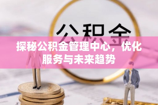 洛扎探秘公积金管理中心，优化服务与未来趋势