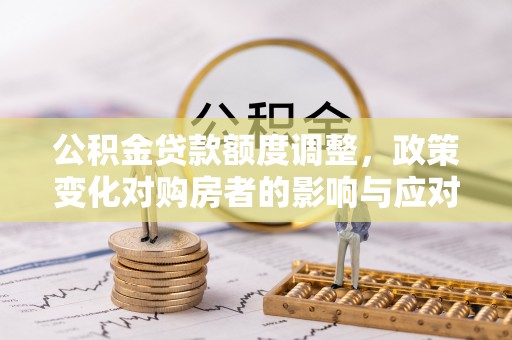 洛扎公积金贷款额度调整，政策变化对购房者的影响与应对策略