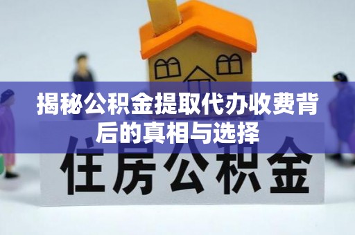 洛扎揭秘公积金提取代办收费背后的真相与选择