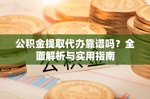 洛扎公积金提取代办靠谱吗？全面解析与实用指南