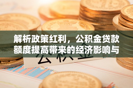 洛扎解析政策红利，公积金贷款额度提高带来的经济影响与生活改变