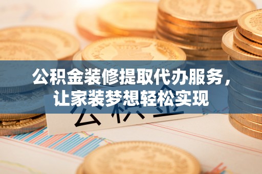 洛扎公积金装修提取代办服务，让家装梦想轻松实现