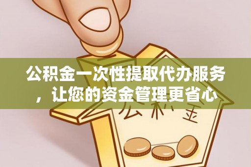 洛扎公积金一次性提取代办服务，让您的资金管理更省心