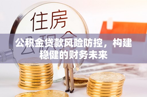 洛扎公积金贷款风险防控，构建稳健的财务未来
