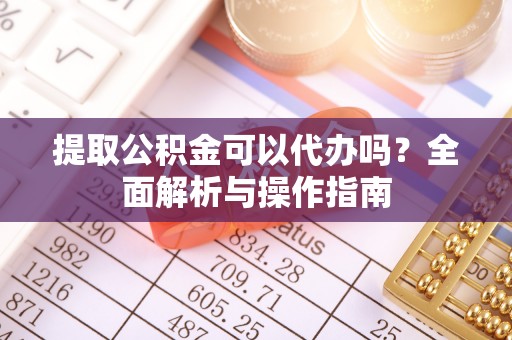 洛扎提取公积金可以代办吗？全面解析与操作指南