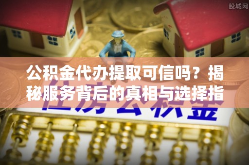 洛扎公积金代办提取可信吗？揭秘服务背后的真相与选择指南
