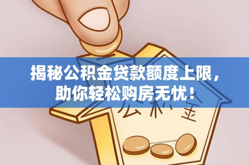 洛扎揭秘公积金贷款额度上限，助你轻松购房无忧！
