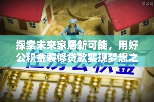 洛扎探索未来家居新可能，用好公积金装修贷款实现梦想之家