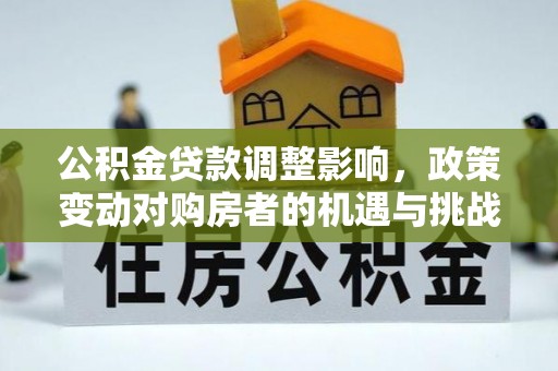 洛扎公积金贷款调整影响，政策变动对购房者的机遇与挑战