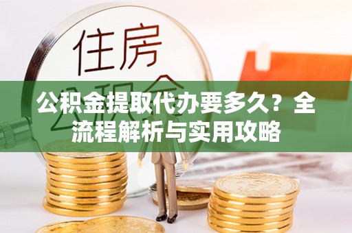 洛扎公积金提取代办要多久？全流程解析与实用攻略