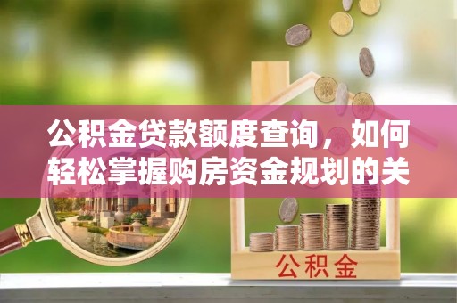 洛扎公积金贷款额度查询，如何轻松掌握购房资金规划的关键