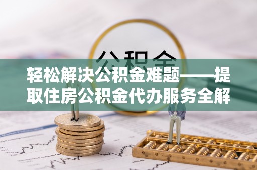 洛扎轻松解决公积金难题——提取住房公积金代办服务全解析