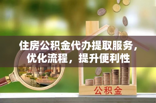 洛扎住房公积金代办提取服务，优化流程，提升便利性