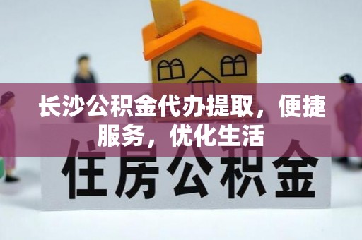 洛扎长沙公积金代办提取，便捷服务，优化生活