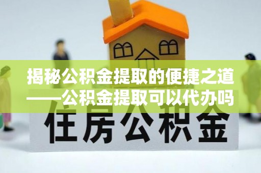洛扎揭秘公积金提取的便捷之道——公积金提取可以代办吗？
