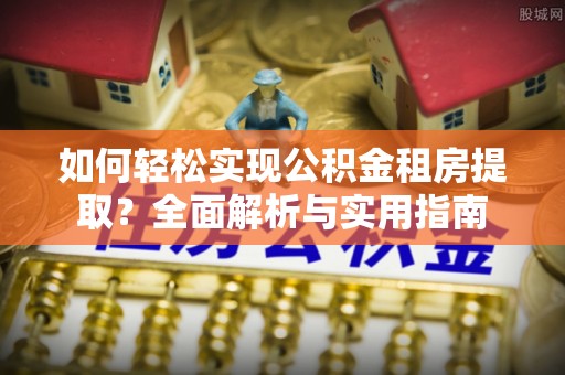洛扎如何轻松实现公积金租房提取？全面解析与实用指南
