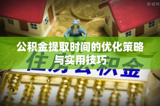 洛扎公积金提取时间的优化策略与实用技巧