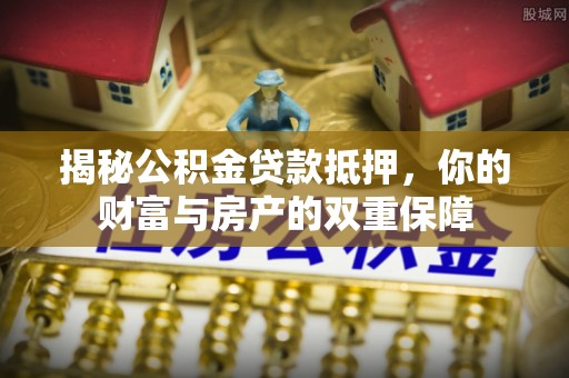 洛扎揭秘公积金贷款抵押，你的财富与房产的双重保障
