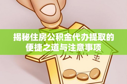 洛扎揭秘住房公积金代办提取的便捷之道与注意事项